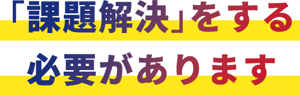 ｢課題解決｣をする必要があります